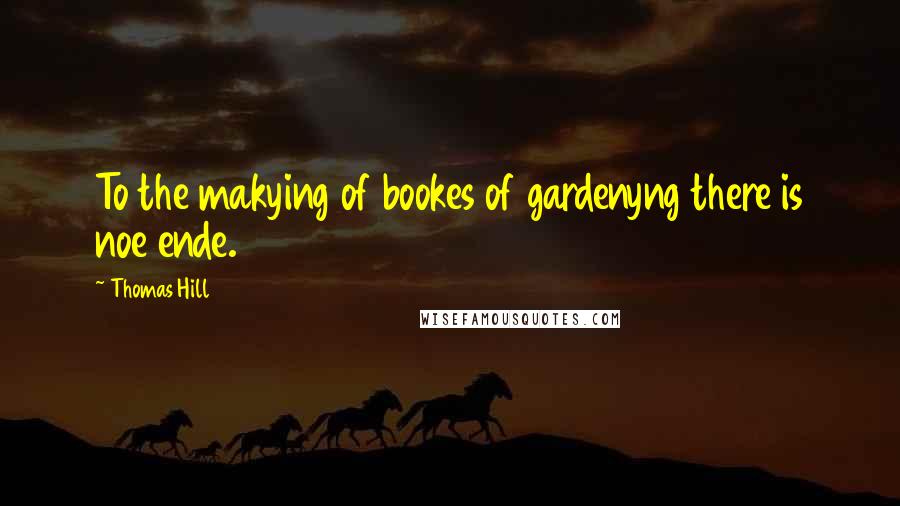 Thomas Hill Quotes: To the makying of bookes of gardenyng there is noe ende.