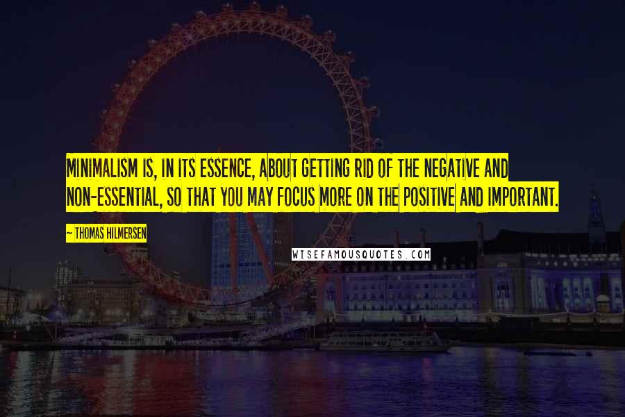 Thomas Hilmersen Quotes: Minimalism is, in its essence, about getting rid of the negative and non-essential, so that you may focus more on the positive and important.