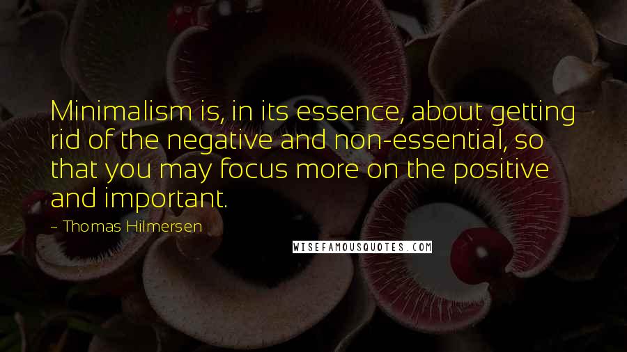 Thomas Hilmersen Quotes: Minimalism is, in its essence, about getting rid of the negative and non-essential, so that you may focus more on the positive and important.