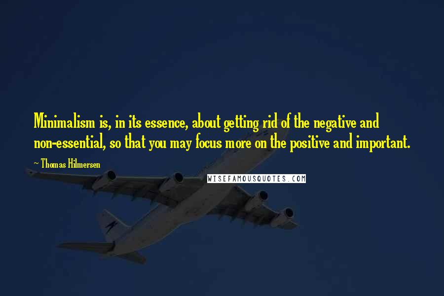 Thomas Hilmersen Quotes: Minimalism is, in its essence, about getting rid of the negative and non-essential, so that you may focus more on the positive and important.