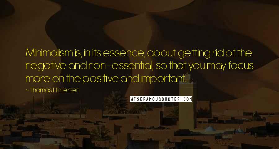 Thomas Hilmersen Quotes: Minimalism is, in its essence, about getting rid of the negative and non-essential, so that you may focus more on the positive and important.