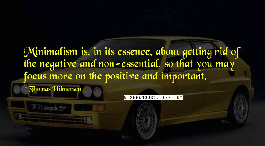 Thomas Hilmersen Quotes: Minimalism is, in its essence, about getting rid of the negative and non-essential, so that you may focus more on the positive and important.