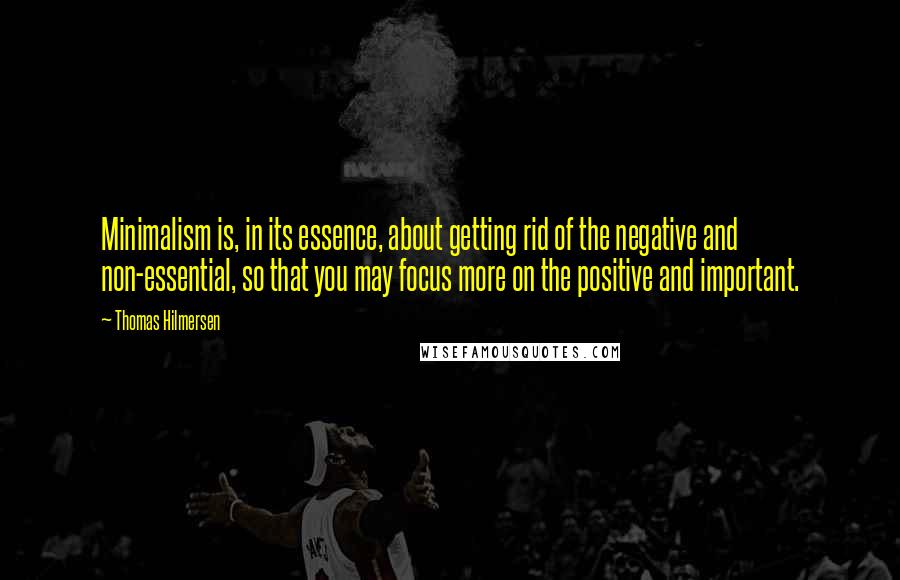 Thomas Hilmersen Quotes: Minimalism is, in its essence, about getting rid of the negative and non-essential, so that you may focus more on the positive and important.