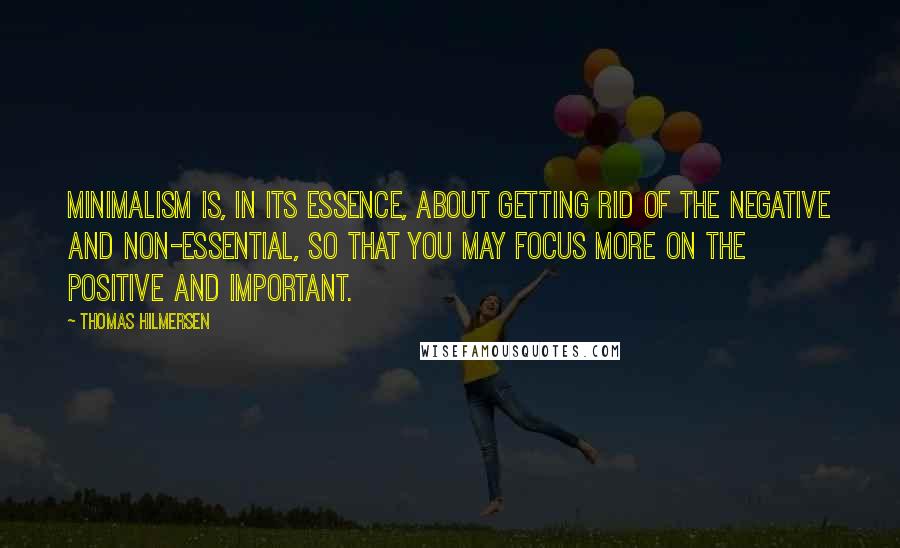 Thomas Hilmersen Quotes: Minimalism is, in its essence, about getting rid of the negative and non-essential, so that you may focus more on the positive and important.