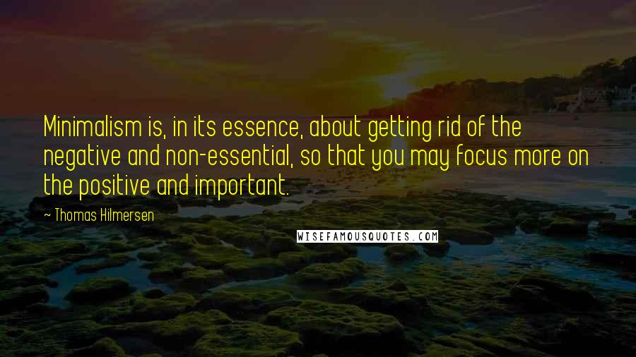 Thomas Hilmersen Quotes: Minimalism is, in its essence, about getting rid of the negative and non-essential, so that you may focus more on the positive and important.