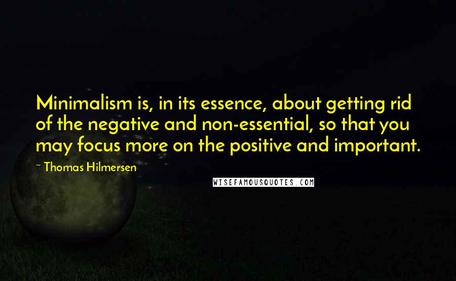 Thomas Hilmersen Quotes: Minimalism is, in its essence, about getting rid of the negative and non-essential, so that you may focus more on the positive and important.