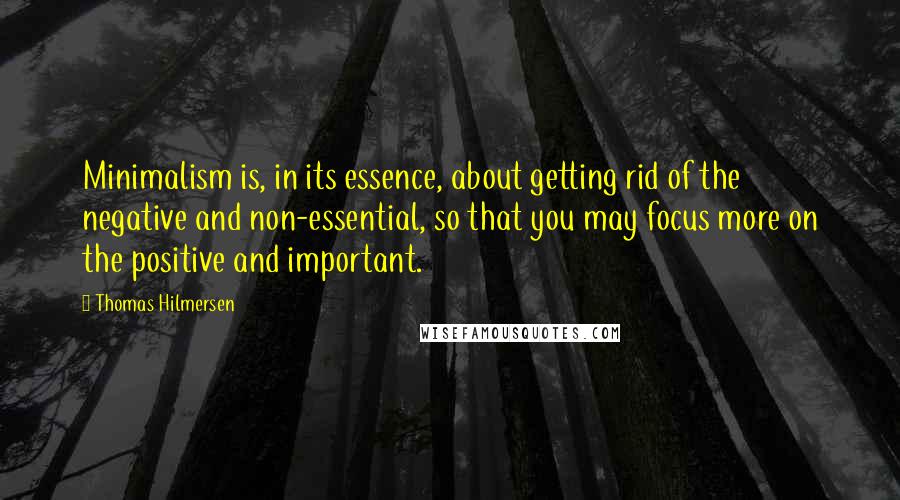 Thomas Hilmersen Quotes: Minimalism is, in its essence, about getting rid of the negative and non-essential, so that you may focus more on the positive and important.