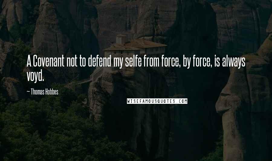 Thomas Hobbes Quotes: A Covenant not to defend my selfe from force, by force, is always voyd.