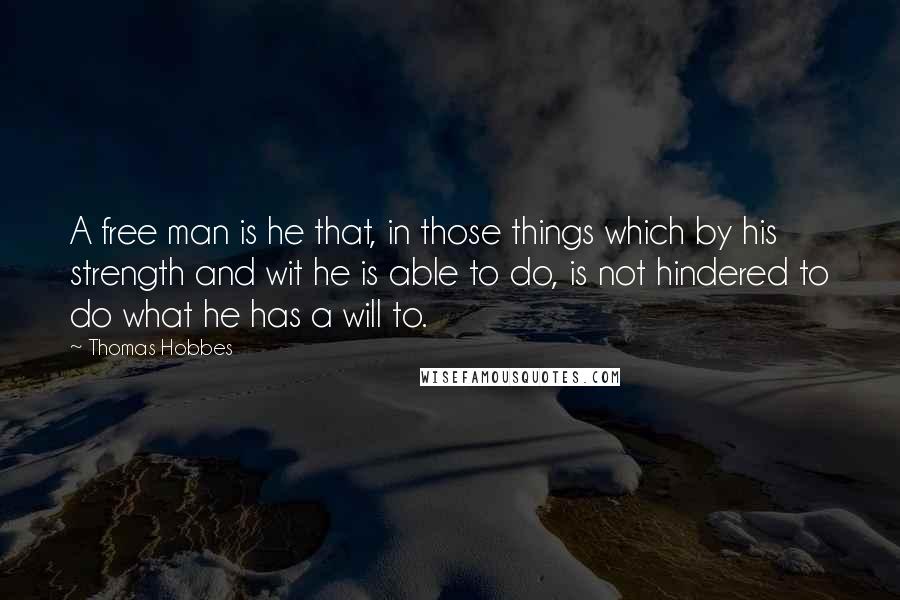 Thomas Hobbes Quotes: A free man is he that, in those things which by his strength and wit he is able to do, is not hindered to do what he has a will to.