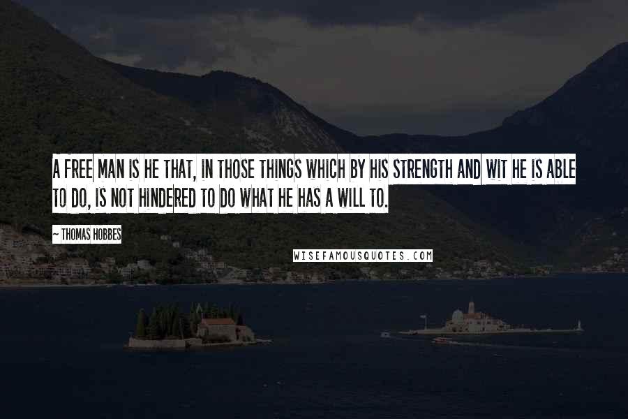 Thomas Hobbes Quotes: A free man is he that, in those things which by his strength and wit he is able to do, is not hindered to do what he has a will to.