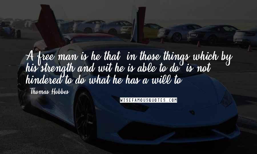 Thomas Hobbes Quotes: A free man is he that, in those things which by his strength and wit he is able to do, is not hindered to do what he has a will to.