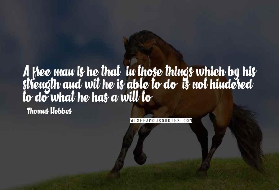 Thomas Hobbes Quotes: A free man is he that, in those things which by his strength and wit he is able to do, is not hindered to do what he has a will to.