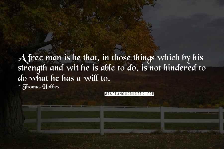 Thomas Hobbes Quotes: A free man is he that, in those things which by his strength and wit he is able to do, is not hindered to do what he has a will to.