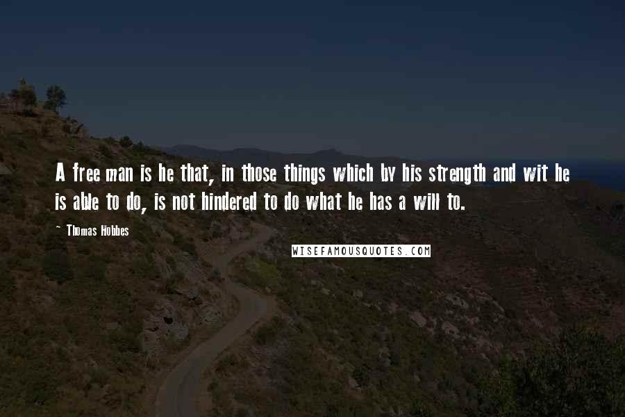 Thomas Hobbes Quotes: A free man is he that, in those things which by his strength and wit he is able to do, is not hindered to do what he has a will to.