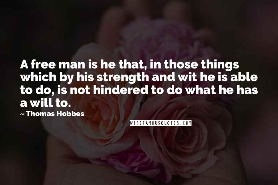 Thomas Hobbes Quotes: A free man is he that, in those things which by his strength and wit he is able to do, is not hindered to do what he has a will to.