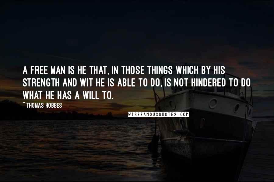 Thomas Hobbes Quotes: A free man is he that, in those things which by his strength and wit he is able to do, is not hindered to do what he has a will to.