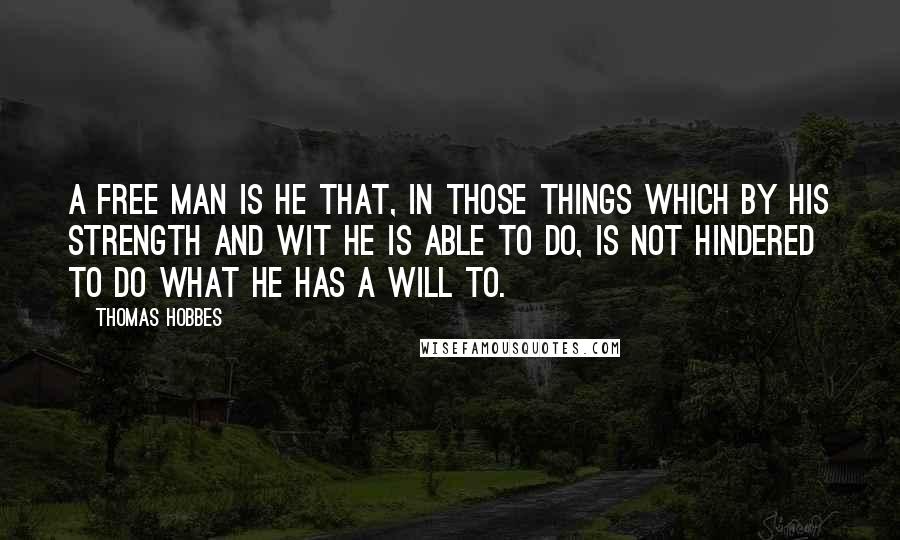 Thomas Hobbes Quotes: A free man is he that, in those things which by his strength and wit he is able to do, is not hindered to do what he has a will to.