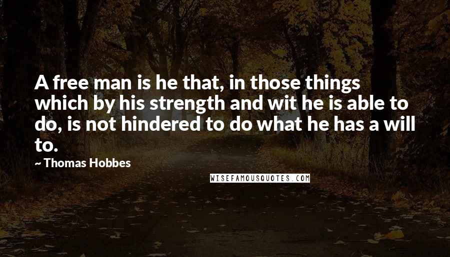 Thomas Hobbes Quotes: A free man is he that, in those things which by his strength and wit he is able to do, is not hindered to do what he has a will to.