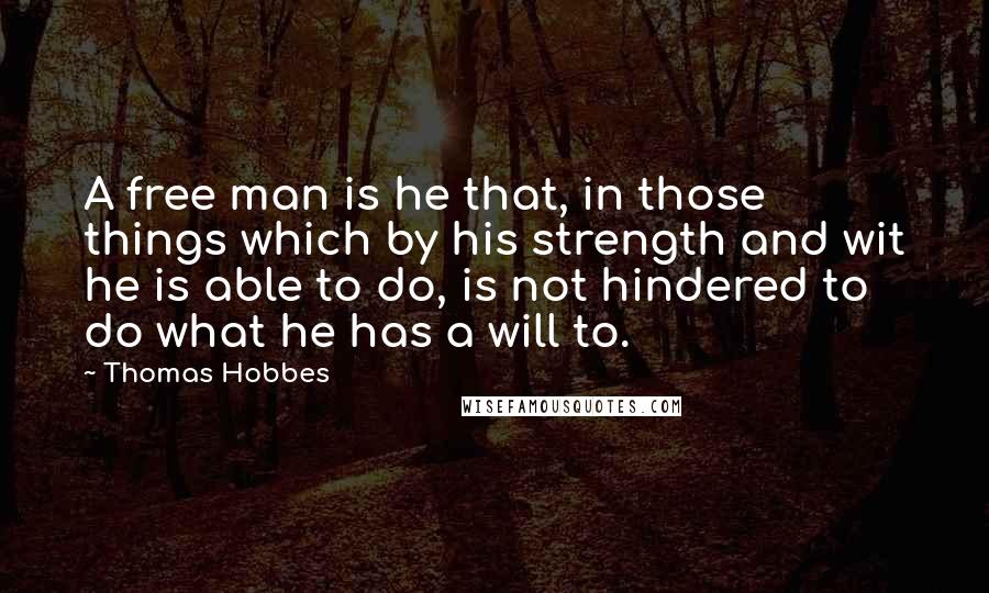 Thomas Hobbes Quotes: A free man is he that, in those things which by his strength and wit he is able to do, is not hindered to do what he has a will to.