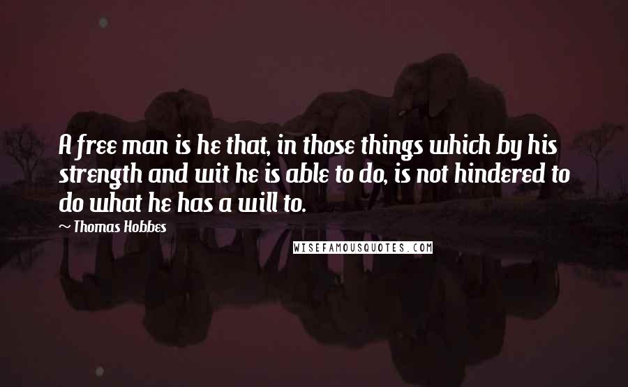 Thomas Hobbes Quotes: A free man is he that, in those things which by his strength and wit he is able to do, is not hindered to do what he has a will to.