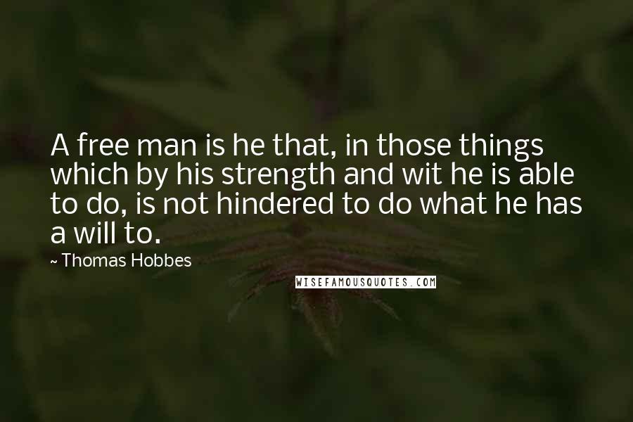 Thomas Hobbes Quotes: A free man is he that, in those things which by his strength and wit he is able to do, is not hindered to do what he has a will to.