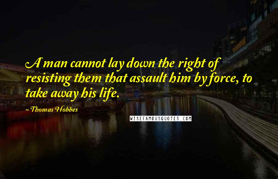 Thomas Hobbes Quotes: A man cannot lay down the right of resisting them that assault him by force, to take away his life.