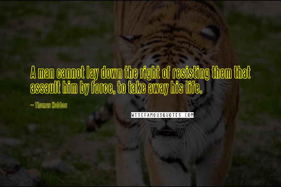 Thomas Hobbes Quotes: A man cannot lay down the right of resisting them that assault him by force, to take away his life.