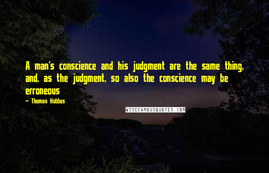 Thomas Hobbes Quotes: A man's conscience and his judgment are the same thing, and, as the judgment, so also the conscience may be erroneous