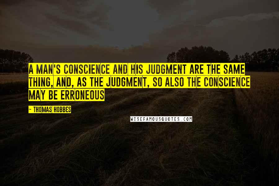 Thomas Hobbes Quotes: A man's conscience and his judgment are the same thing, and, as the judgment, so also the conscience may be erroneous