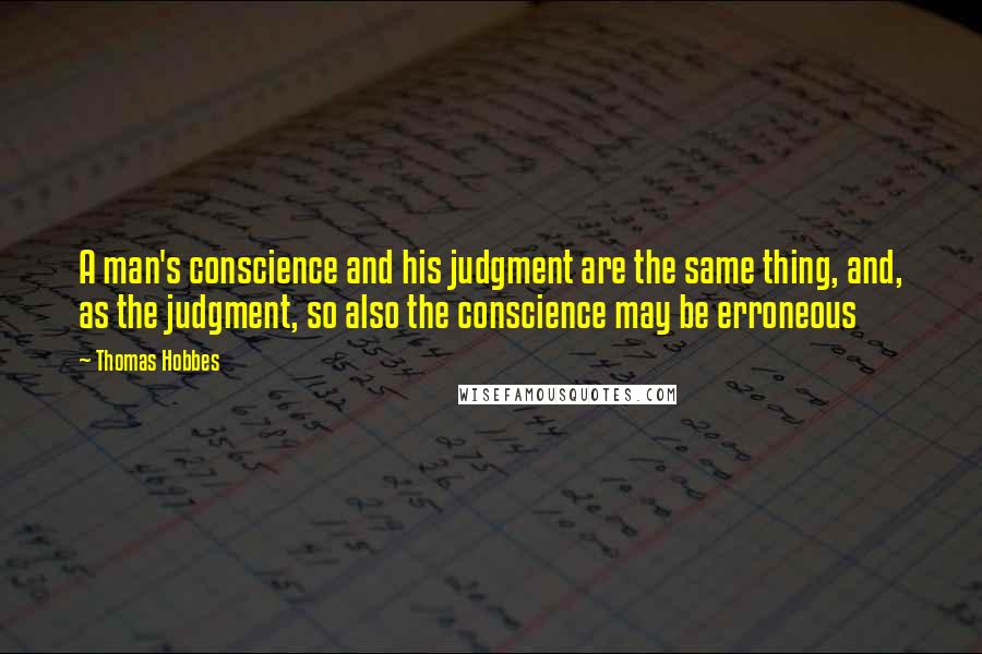 Thomas Hobbes Quotes: A man's conscience and his judgment are the same thing, and, as the judgment, so also the conscience may be erroneous