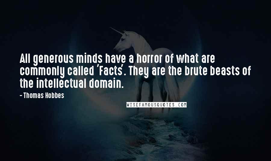 Thomas Hobbes Quotes: All generous minds have a horror of what are commonly called 'Facts'. They are the brute beasts of the intellectual domain.