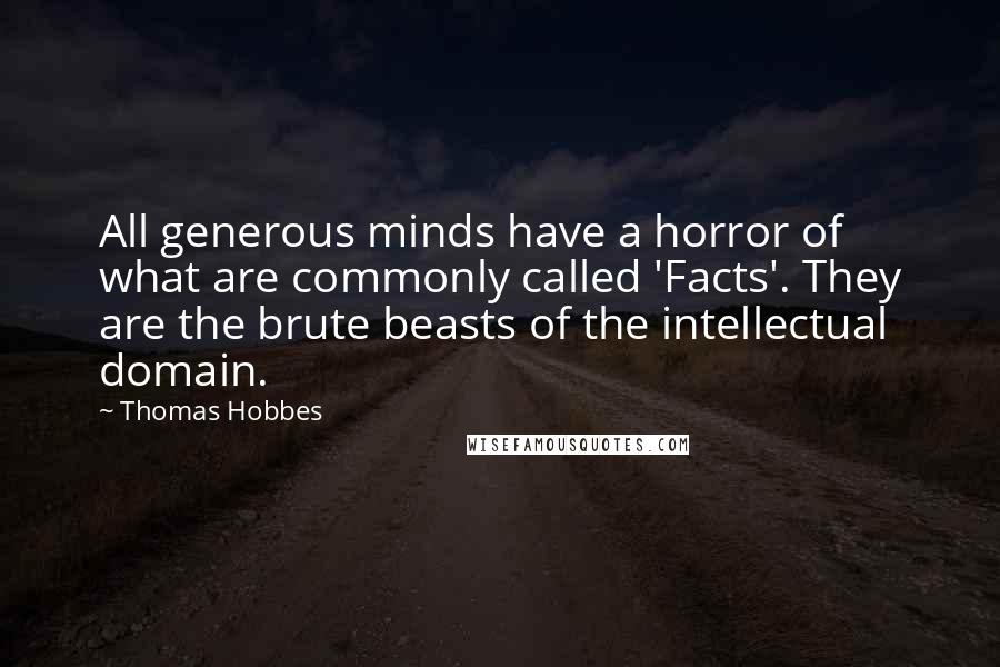 Thomas Hobbes Quotes: All generous minds have a horror of what are commonly called 'Facts'. They are the brute beasts of the intellectual domain.