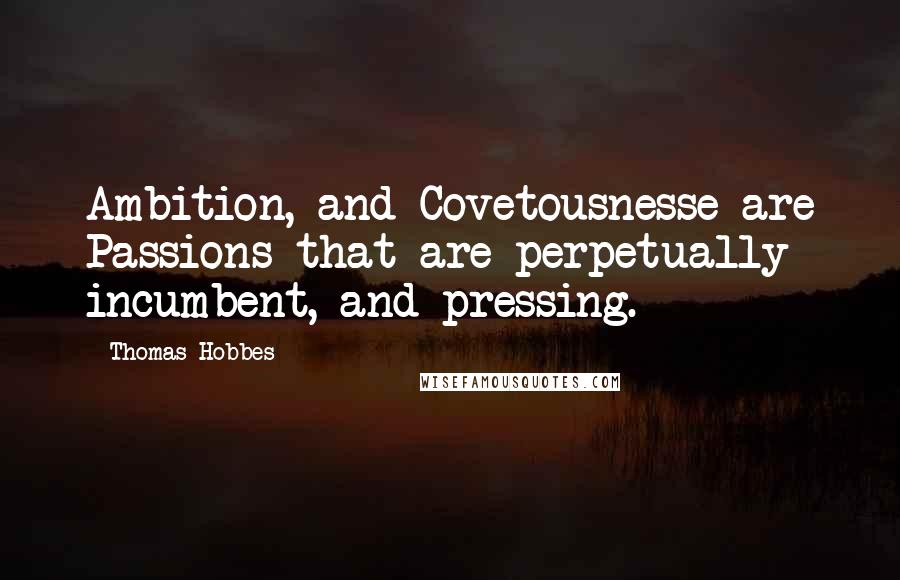 Thomas Hobbes Quotes: Ambition, and Covetousnesse are Passions that are perpetually incumbent, and pressing.