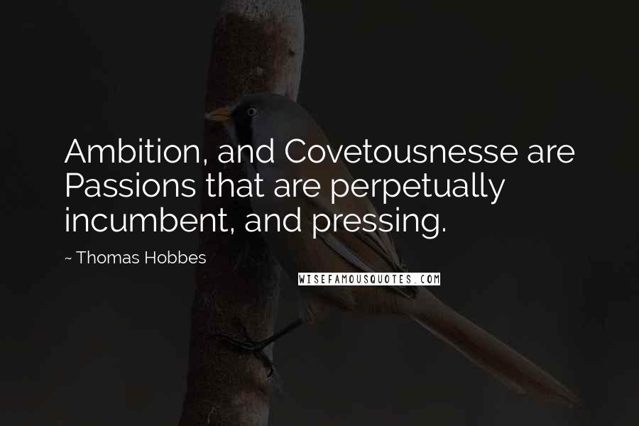 Thomas Hobbes Quotes: Ambition, and Covetousnesse are Passions that are perpetually incumbent, and pressing.