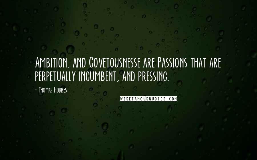 Thomas Hobbes Quotes: Ambition, and Covetousnesse are Passions that are perpetually incumbent, and pressing.