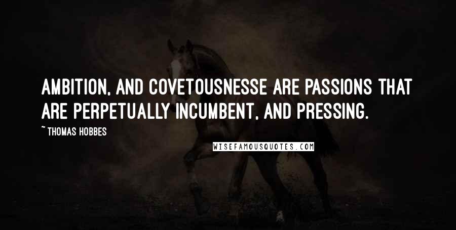 Thomas Hobbes Quotes: Ambition, and Covetousnesse are Passions that are perpetually incumbent, and pressing.