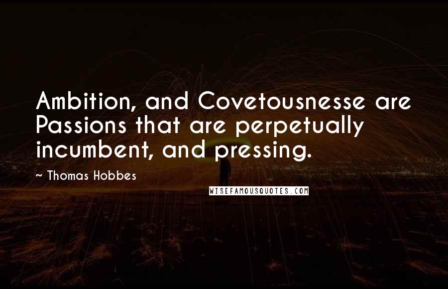 Thomas Hobbes Quotes: Ambition, and Covetousnesse are Passions that are perpetually incumbent, and pressing.