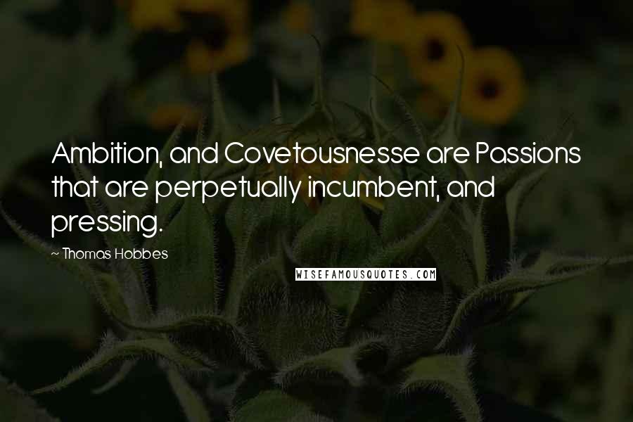 Thomas Hobbes Quotes: Ambition, and Covetousnesse are Passions that are perpetually incumbent, and pressing.