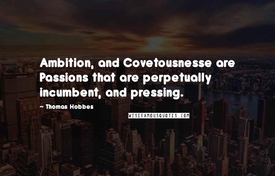 Thomas Hobbes Quotes: Ambition, and Covetousnesse are Passions that are perpetually incumbent, and pressing.