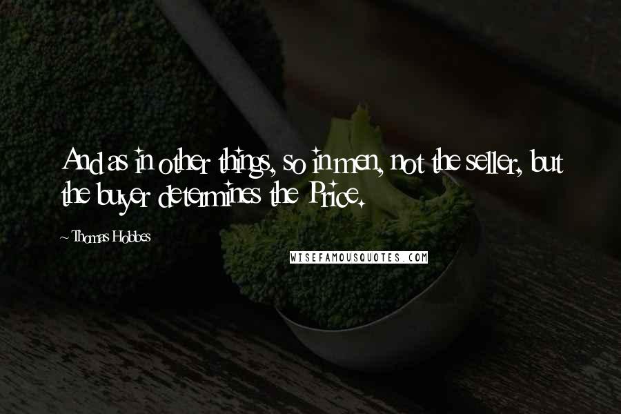 Thomas Hobbes Quotes: And as in other things, so in men, not the seller, but the buyer determines the Price.