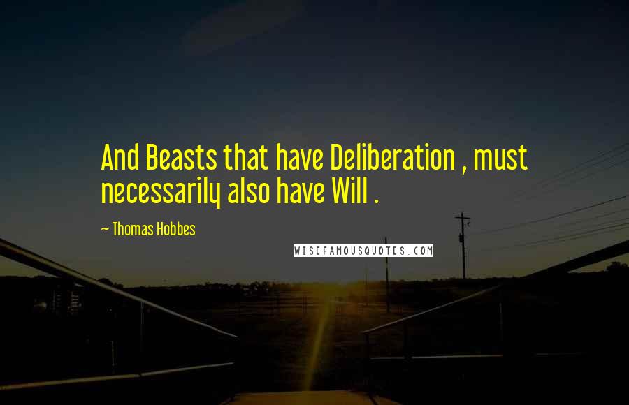 Thomas Hobbes Quotes: And Beasts that have Deliberation , must necessarily also have Will .