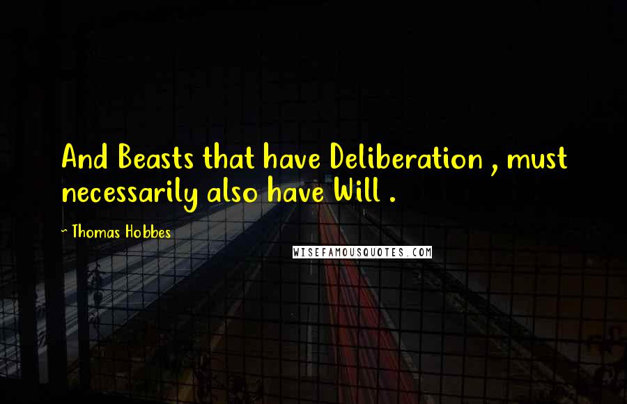 Thomas Hobbes Quotes: And Beasts that have Deliberation , must necessarily also have Will .