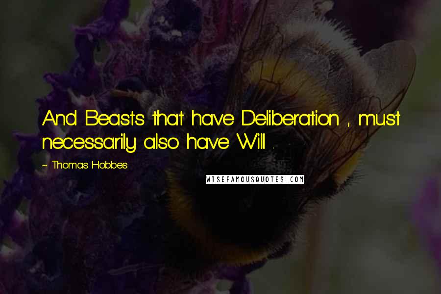 Thomas Hobbes Quotes: And Beasts that have Deliberation , must necessarily also have Will .