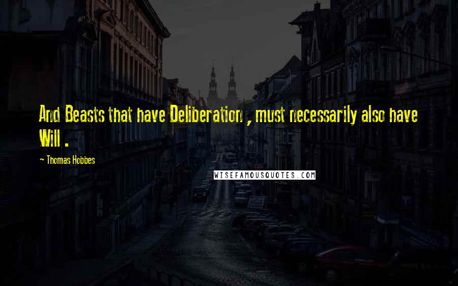 Thomas Hobbes Quotes: And Beasts that have Deliberation , must necessarily also have Will .