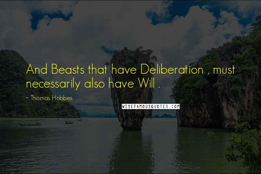 Thomas Hobbes Quotes: And Beasts that have Deliberation , must necessarily also have Will .