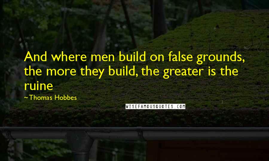 Thomas Hobbes Quotes: And where men build on false grounds, the more they build, the greater is the ruine