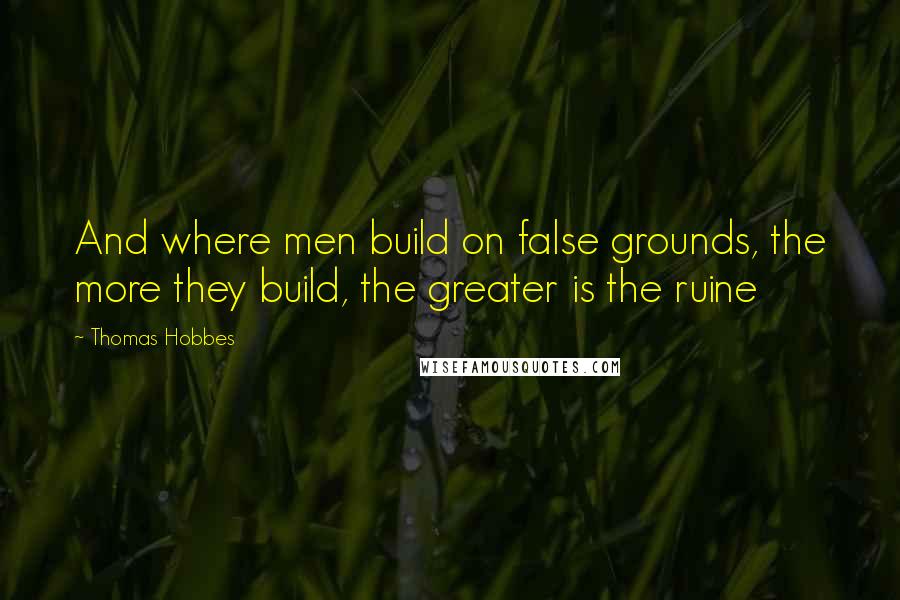 Thomas Hobbes Quotes: And where men build on false grounds, the more they build, the greater is the ruine