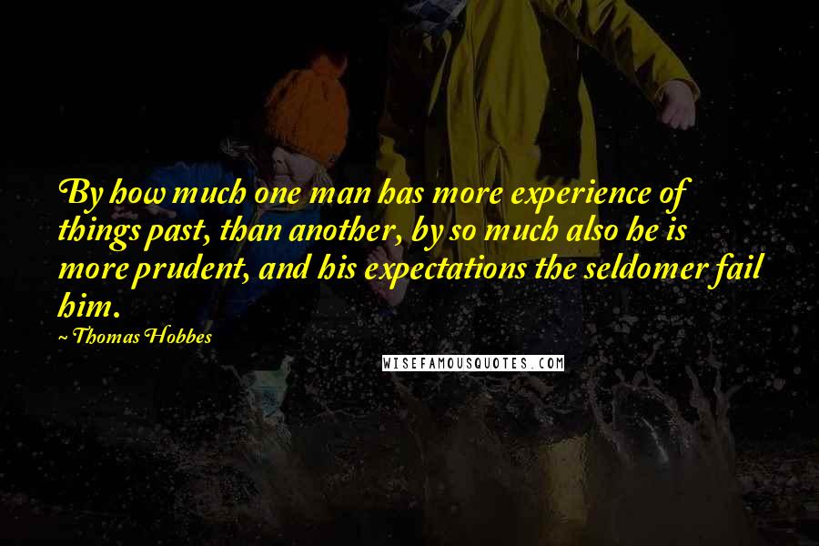 Thomas Hobbes Quotes: By how much one man has more experience of things past, than another, by so much also he is more prudent, and his expectations the seldomer fail him.