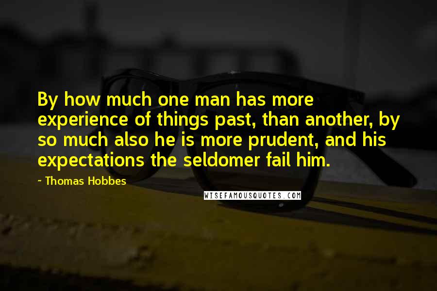 Thomas Hobbes Quotes: By how much one man has more experience of things past, than another, by so much also he is more prudent, and his expectations the seldomer fail him.