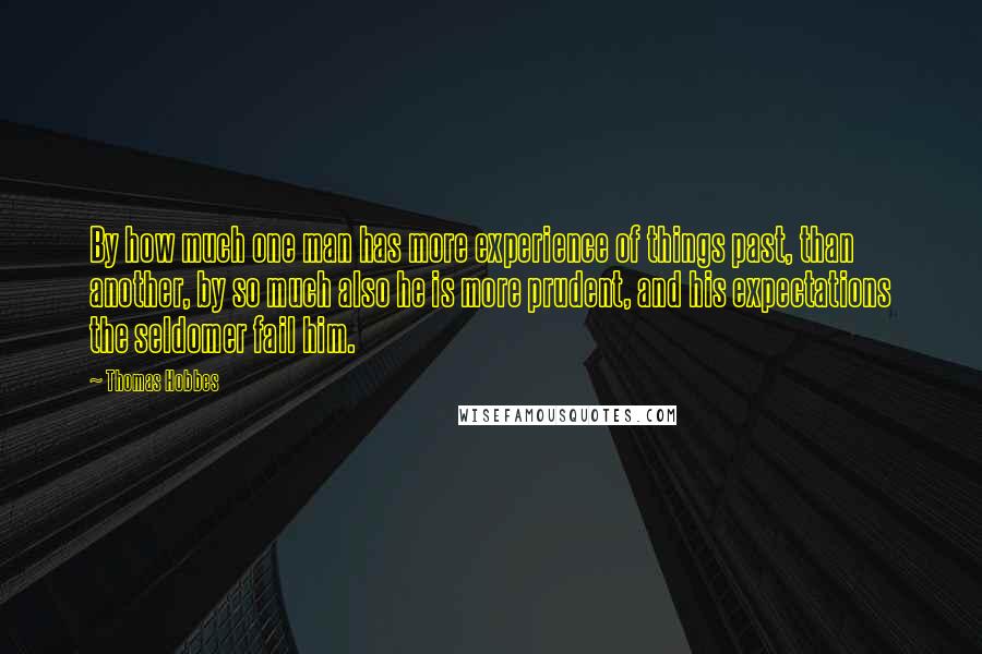 Thomas Hobbes Quotes: By how much one man has more experience of things past, than another, by so much also he is more prudent, and his expectations the seldomer fail him.